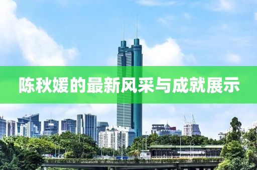 陈秋媛的最新风采与成就展示