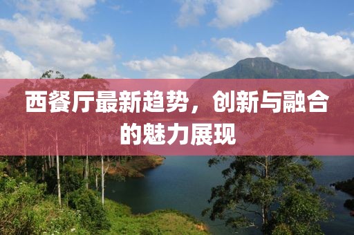 西餐厅最新趋势，创新与融合的魅力展现