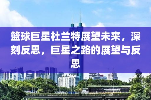 篮球巨星杜兰特展望未来，深刻反思，巨星之路的展望与反思