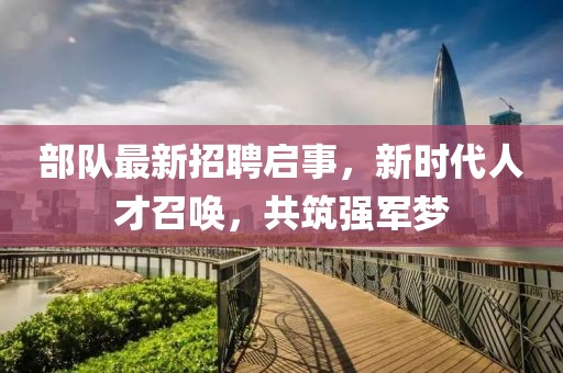 部队最新招聘启事，新时代人才召唤，共筑强军梦