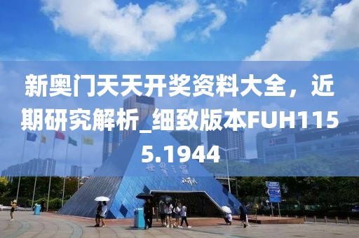 新奥门天天开奖资料大全，近期研究解析_细致版本FUH1155.1944