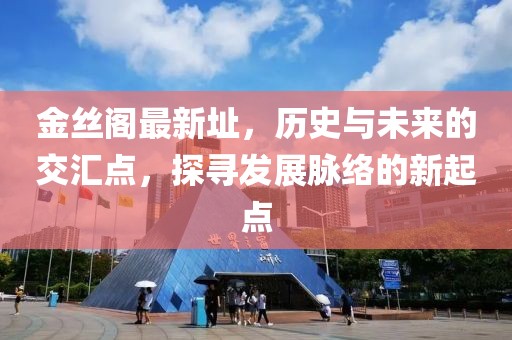 金丝阁最新址，历史与未来的交汇点，探寻发展脉络的新起点