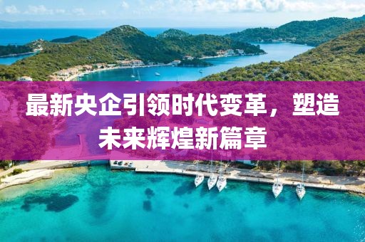最新央企引领时代变革，塑造未来辉煌新篇章