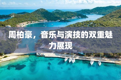 周柏豪，音乐与演技的双重魅力展现