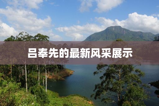 吕奉先的最新风采展示