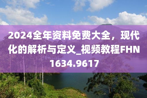 2024全年资料免费大全，现代化的解析与定义_视频教程FHN1634.9617