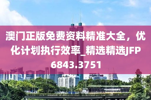 澳门正版免费资料精准大全，优化计划执行效率_精选精选JFP6843.3751