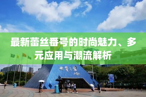 最新蕾丝番号的时尚魅力、多元应用与潮流解析