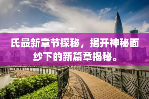 氏最新章节探秘，揭开神秘面纱下的新篇章揭秘。
