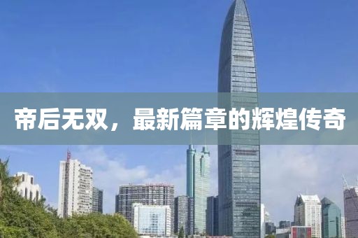 帝后无双，最新篇章的辉煌传奇