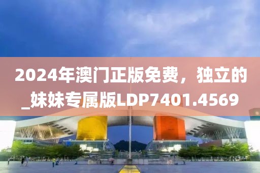 2024年澳门正版免费，独立的_妹妹专属版LDP7401.4569
