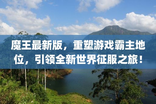 魔王最新版，重塑游戏霸主地位，引领全新世界征服之旅！