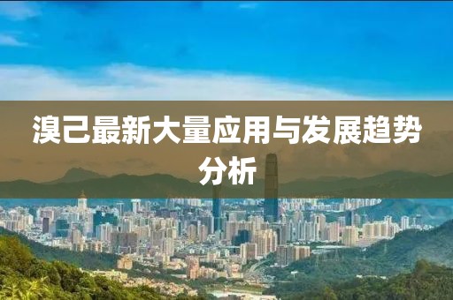 溴己最新大量应用与发展趋势分析