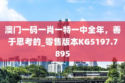 澳门一码一肖一特一中全年，善于思考的_零售版本KG5197.7895