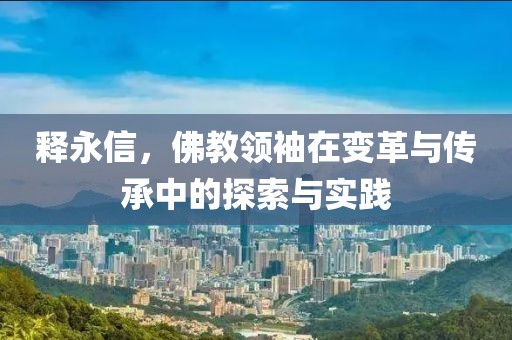 释永信，佛教领袖在变革与传承中的探索与实践