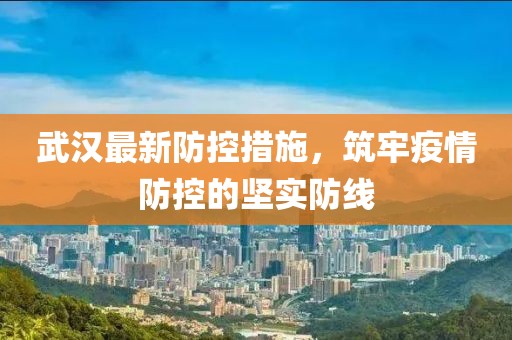 武汉最新防控措施，筑牢疫情防控的坚实防线