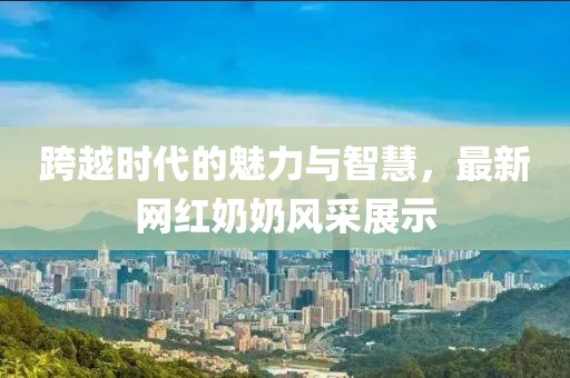 跨越时代的魅力与智慧，最新网红奶奶风采展示