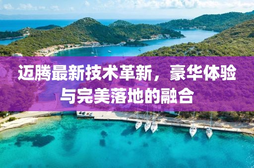 迈腾最新技术革新，豪华体验与完美落地的融合