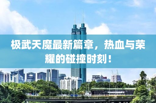 极武天魔最新篇章，热血与荣耀的碰撞时刻！