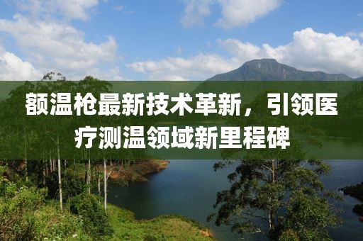 额温枪最新技术革新，引领医疗测温领域新里程碑