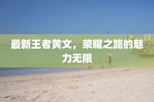 最新王者黄文，荣耀之路的魅力无限