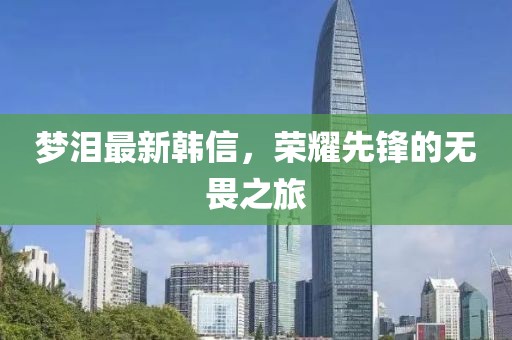 梦泪最新韩信，荣耀先锋的无畏之旅