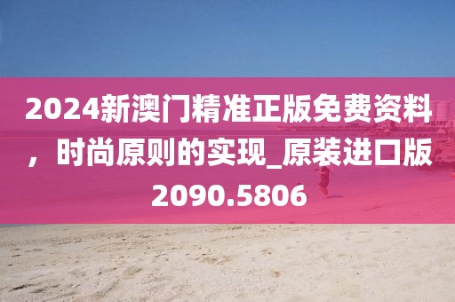 2024新澳门精准正版免费资料，时尚原则的实现_原装进口版2090.5806