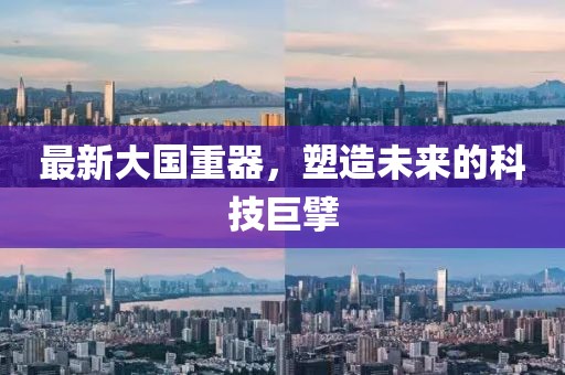 最新大国重器，塑造未来的科技巨擘