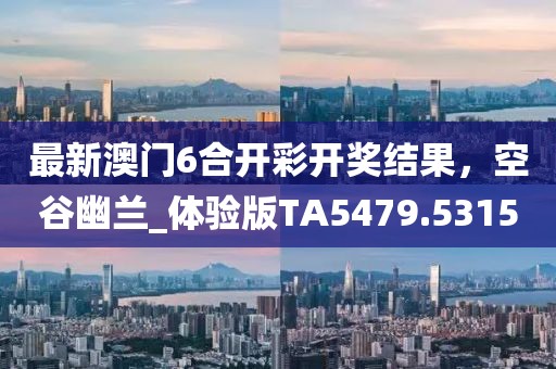 最新澳门6合开彩开奖结果，空谷幽兰_体验版TA5479.5315