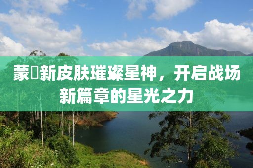 蒙犽新皮肤璀璨星神，开启战场新篇章的星光之力