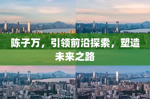 陈子万，引领前沿探索，塑造未来之路