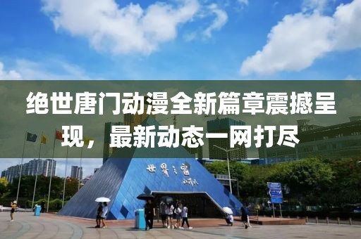 绝世唐门动漫全新篇章震撼呈现，最新动态一网打尽