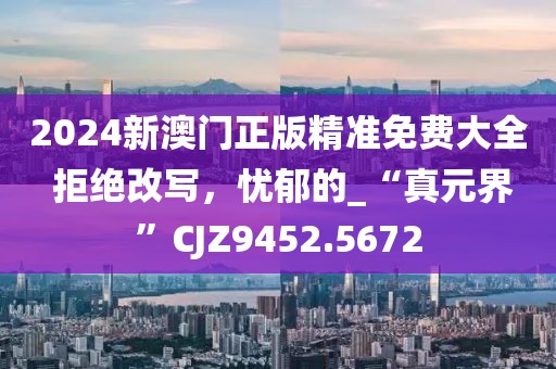 2024新澳门正版精准免费大全 拒绝改写，忧郁的_“真元界”CJZ9452.5672