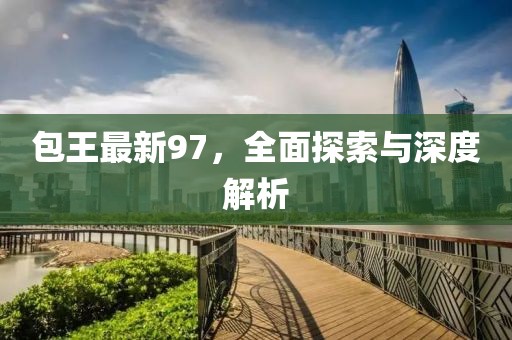 包王最新97，全面探索与深度解析