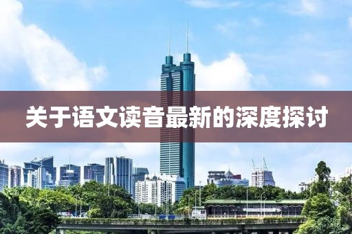 关于语文读音最新的深度探讨