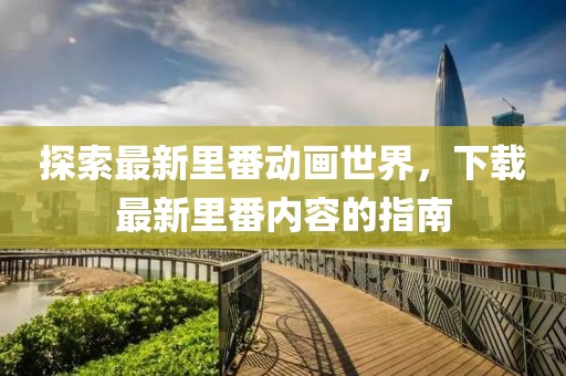 探索最新里番动画世界，下载最新里番内容的指南