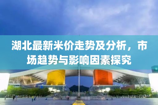 湖北最新米价走势及分析，市场趋势与影响因素探究