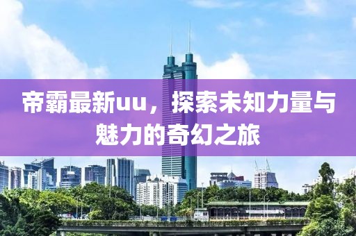 帝霸最新uu，探索未知力量与魅力的奇幻之旅
