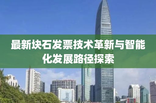 最新块石发票技术革新与智能化发展路径探索