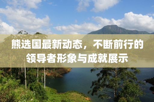 熊选国最新动态，不断前行的领导者形象与成就展示