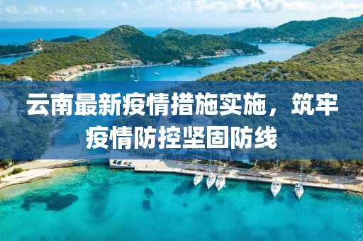 云南最新疫情措施实施，筑牢疫情防控坚固防线