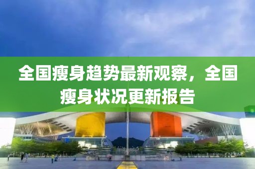 全国瘦身趋势最新观察，全国瘦身状况更新报告