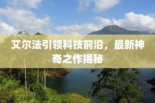 艾尔法引领科技前沿，最新神奇之作揭秘