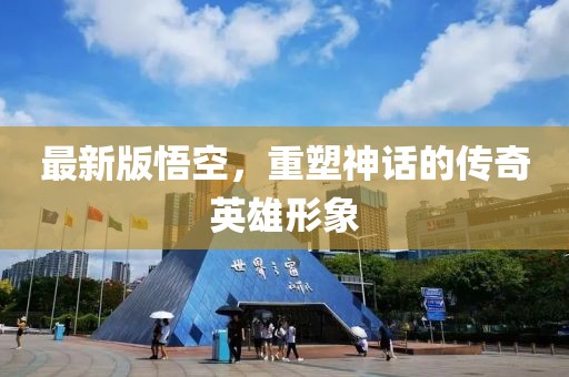 最新版悟空，重塑神话的传奇英雄形象