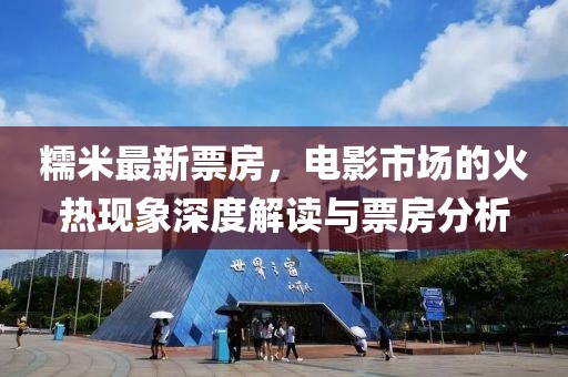 糯米最新票房，电影市场的火热现象深度解读与票房分析