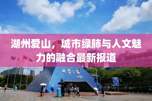 湖州爱山，城市绿肺与人文魅力的融合最新报道
