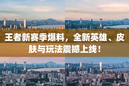 王者新赛季爆料，全新英雄、皮肤与玩法震撼上线！