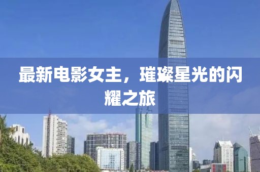 最新电影女主，璀璨星光的闪耀之旅