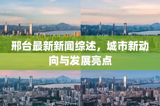 邢台最新新闻综述，城市新动向与发展亮点