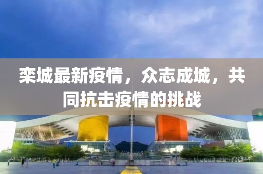 栾城最新疫情，众志成城，共同抗击疫情的挑战